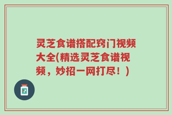 灵芝食谱搭配窍门视频大全(精选灵芝食谱视频,妙招一网打尽!)-第1张图片-超越 灵芝食谱搭配窍门视频大全(精选灵芝食谱视频,妙招一网打尽!)-第1张图片-超越