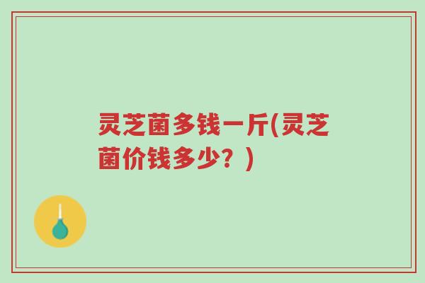 灵芝菌多钱一斤(灵芝菌价钱多少?)-第1张图片-超越 灵芝菌多钱一斤(灵芝菌价钱多少?)-第1张图片-超越