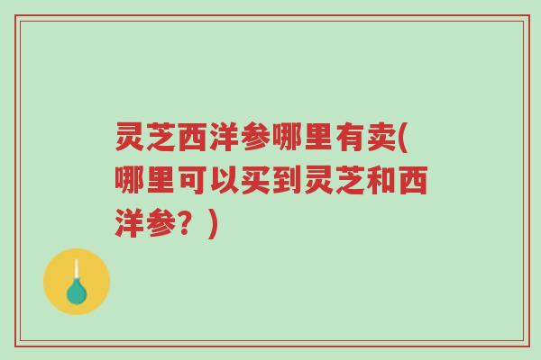 灵芝西洋参哪里有卖(哪里可以买到灵芝和西洋参?)-第1张图片-超越 灵芝西洋参哪里有卖(哪里可以买到灵芝和西洋参?)-第1张图片-超越