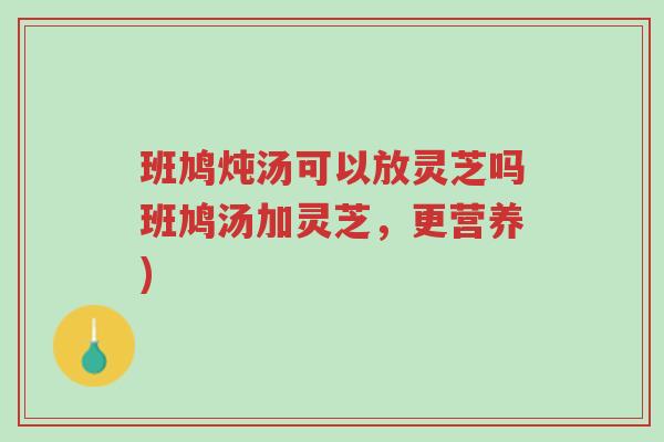 班鸠炖汤可以放灵芝吗班鸠汤加灵芝,更营养)-第1张图片-超越 班鸠炖汤可以放灵芝吗班鸠汤加灵芝,更营养)-第1张图片-超越