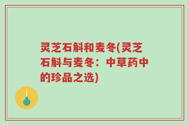 灵芝石斛和麦冬(灵芝石斛与麦冬:中草药中的珍品之选)-第1张图片-超越 灵芝石斛和麦冬(灵芝石斛与麦冬:中草药中的珍品之选)-第1张图片-超越