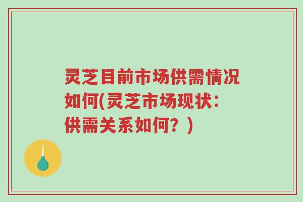灵芝目前市场供需情况如何(灵芝市场现状:供需关系如何?)-第1张图片-超越 灵芝目前市场供需情况如何(灵芝市场现状:供需关系如何?)-第1张图片-超越