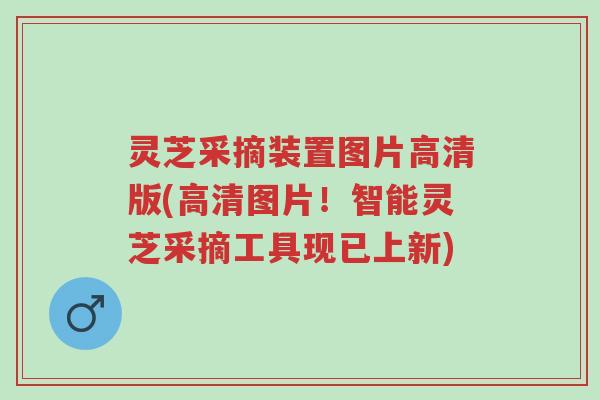 灵芝采摘装置图片高清版(高清图片!智能灵芝采摘工具现已上新)-第1张图片-超越 灵芝采摘装置图片高清版(高清图片!智能灵芝采摘工具现已上新)-第1张图片-超越
