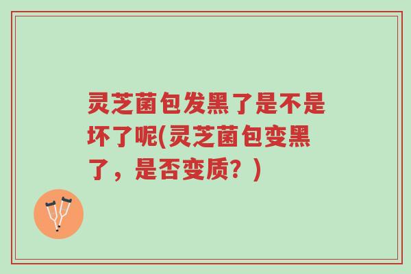 灵芝菌包发黑了是不是坏了呢(灵芝菌包变黑了,是否变质?)-第1张图片-超越 灵芝菌包发黑了是不是坏了呢(灵芝菌包变黑了,是否变质?)-第1张图片-超越