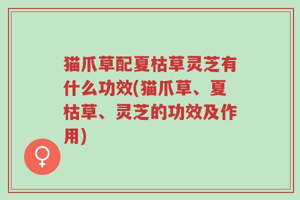 猫爪草配夏枯草灵芝有什么功效(猫爪草、夏枯草、灵芝的功效及作用)-第1张图片-超越 猫爪草配夏枯草灵芝有什么功效(猫爪草、夏枯草、灵芝的功效及作用)-第1张图片-超越