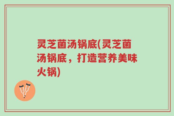 灵芝菌汤锅底(灵芝菌汤锅底,打造营养美味火锅)-第1张图片-超越 灵芝菌汤锅底(灵芝菌汤锅底,打造营养美味火锅)-第1张图片-超越
