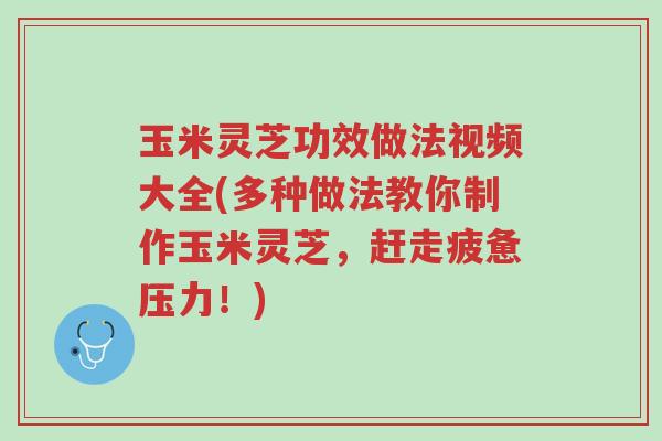 玉米灵芝功效做法视频大全(多种做法教你制作玉米灵芝,赶走疲惫压力!)-第1张图片-超越 玉米灵芝功效做法视频大全(多种做法教你制作玉米灵芝,赶走疲惫压力!)-第1张图片-超越