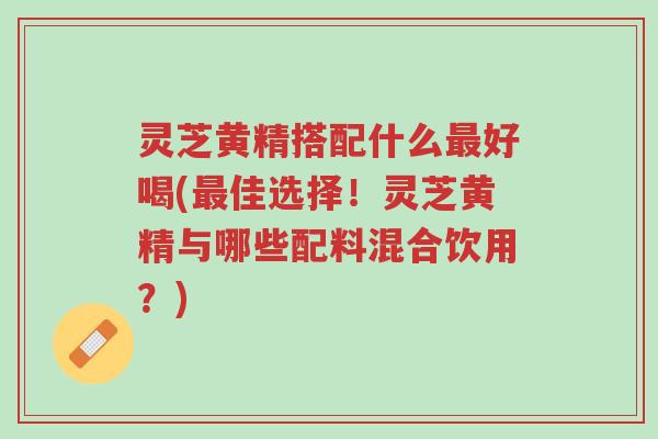 灵芝黄精搭配什么最好喝(最佳选择!灵芝黄精与哪些配料混合饮用?)-第1张图片-超越 灵芝黄精搭配什么最好喝(最佳选择!灵芝黄精与哪些配料混合饮用?)-第1张图片-超越