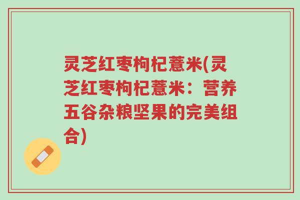 灵芝红枣枸杞薏米(灵芝红枣枸杞薏米:营养五谷杂粮坚果的完美组合)-第1张图片-超越 灵芝红枣枸杞薏米(灵芝红枣枸杞薏米:营养五谷杂粮坚果的完美组合)-第1张图片-超越