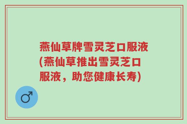 燕仙草牌雪灵芝口服液(燕仙草推出雪灵芝口服液,助您健康长寿)-第1张图片-超越 燕仙草牌雪灵芝口服液(燕仙草推出雪灵芝口服液,助您健康长寿)-第1张图片-超越