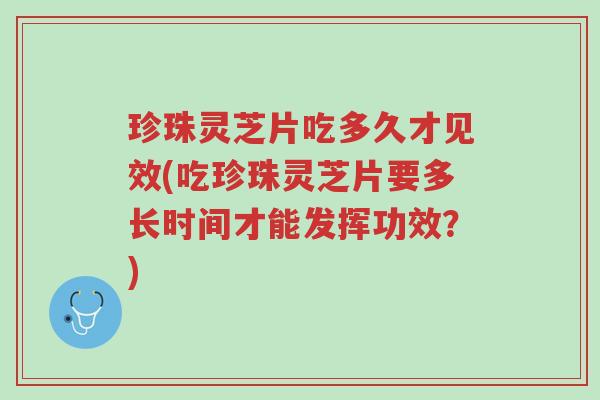 珍珠灵芝片吃多久才见效(吃珍珠灵芝片要多长时间才能发挥功效?)-第1张图片-超越 珍珠灵芝片吃多久才见效(吃珍珠灵芝片要多长时间才能发挥功效?)-第1张图片-超越