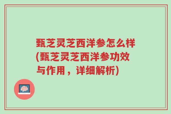 甄芝灵芝西洋参怎么样(甄芝灵芝西洋参功效与作用,详细解析)-第1张图片-超越 甄芝灵芝西洋参怎么样(甄芝灵芝西洋参功效与作用,详细解析)-第1张图片-超越