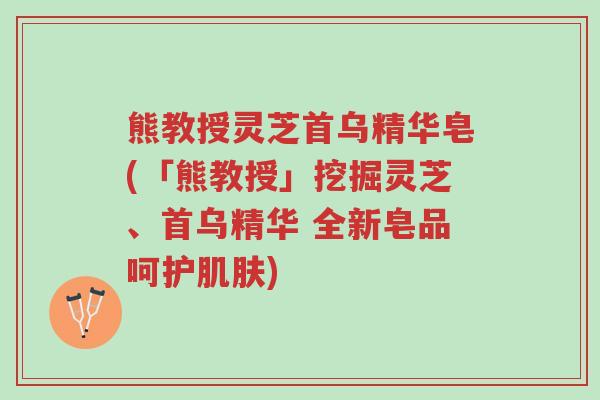 熊教授灵芝首乌精华皂(「熊教授」挖掘灵芝、首乌精华 全新皂品呵护肌肤)-第1张图片-超越 熊教授灵芝首乌精华皂(「熊教授」挖掘灵芝、首乌精华 全新皂品呵护肌肤)-第1张图片-超越