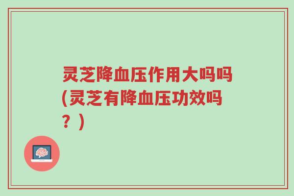灵芝降血压作用大吗吗(灵芝有降血压功效吗？)-第1张图片-超越