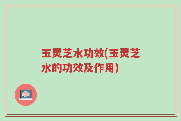 玉灵芝水功效(玉灵芝水的功效及作用)-第1张图片-超越 玉灵芝水功效(玉灵芝水的功效及作用)-第1张图片-超越