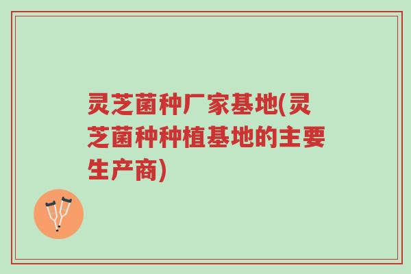 灵芝菌种厂家基地(灵芝菌种种植基地的主要生产商)-第1张图片-超越 灵芝菌种厂家基地(灵芝菌种种植基地的主要生产商)-第1张图片-超越