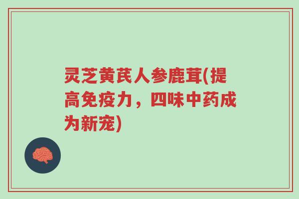 灵芝黄芪人参鹿茸(提高免疫力,四味中药成为新宠)-第1张图片-超越 灵芝黄芪人参鹿茸(提高免疫力,四味中药成为新宠)-第1张图片-超越