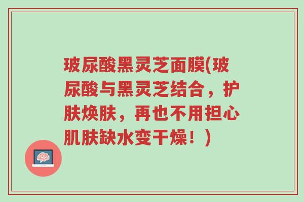 玻尿酸黑灵芝面膜(玻尿酸与黑灵芝结合,护肤焕肤,再也不用担心肌肤缺水变干燥!)-第1张图片-超越 玻尿酸黑灵芝面膜(玻尿酸与黑灵芝结合,护肤焕肤,再也不用担心肌肤缺水变干燥!)-第1张图片-超越