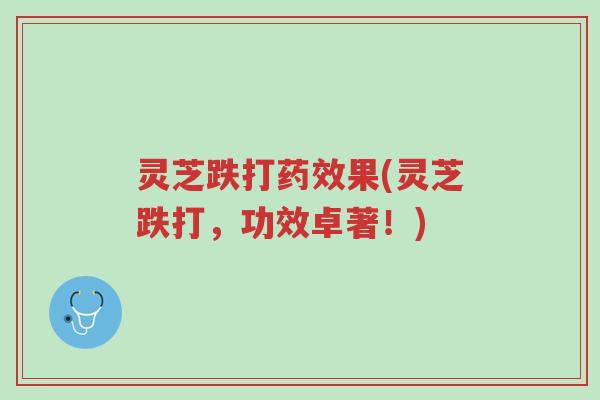 灵芝跌打药效果(灵芝跌打,功效卓著!)-第1张图片-超越 灵芝跌打药效果(灵芝跌打,功效卓著!)-第1张图片-超越