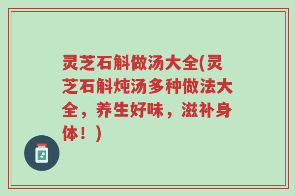 灵芝石斛做汤大全(灵芝石斛炖汤多种做法大全,养生好味,滋补身体!)-第1张图片-超越 灵芝石斛做汤大全(灵芝石斛炖汤多种做法大全,养生好味,滋补身体!)-第1张图片-超越