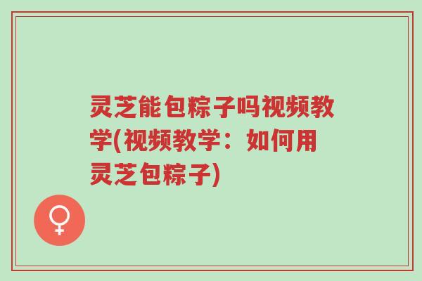 灵芝能包粽子吗视频教学(视频教学:如何用灵芝包粽子)-第1张图片-超越 灵芝能包粽子吗视频教学(视频教学:如何用灵芝包粽子)-第1张图片-超越