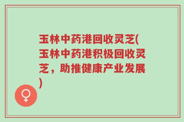 玉林中药港回收灵芝(玉林中药港积极回收灵芝,助推健康产业发展)-第1张图片-超越 玉林中药港回收灵芝(玉林中药港积极回收灵芝,助推健康产业发展)-第1张图片-超越