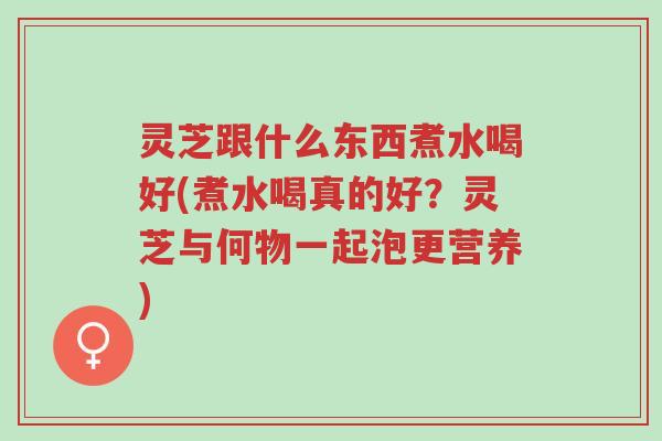 灵芝跟什么东西煮水喝好(煮水喝真的好?灵芝与何物一起泡更营养)-第1张图片-超越 灵芝跟什么东西煮水喝好(煮水喝真的好?灵芝与何物一起泡更营养)-第1张图片-超越