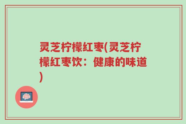 灵芝柠檬红枣(灵芝柠檬红枣饮:健康的味道)-第1张图片-超越 灵芝柠檬红枣(灵芝柠檬红枣饮:健康的味道)-第1张图片-超越