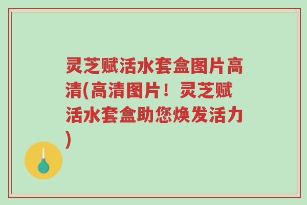 灵芝赋活水套盒图片高清(高清图片！灵芝赋活水套盒助您焕发活力)-第1张图片-超越