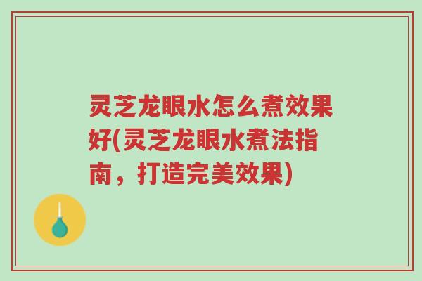 灵芝龙眼水怎么煮效果好(灵芝龙眼水煮法指南,打造完美效果)-第1张图片-超越 灵芝龙眼水怎么煮效果好(灵芝龙眼水煮法指南,打造完美效果)-第1张图片-超越