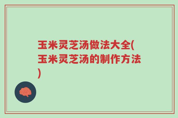 玉米灵芝汤做法大全(玉米灵芝汤的制作方法)-第1张图片-超越 玉米灵芝汤做法大全(玉米灵芝汤的制作方法)-第1张图片-超越