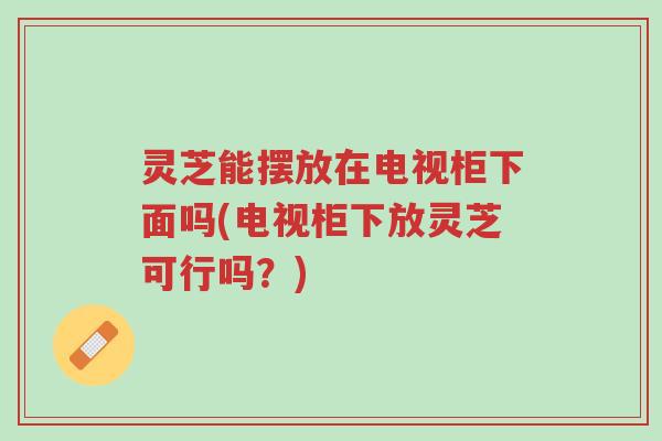 灵芝能摆放在电视柜下面吗(电视柜下放灵芝可行吗?)-第1张图片-超越 灵芝能摆放在电视柜下面吗(电视柜下放灵芝可行吗?)-第1张图片-超越