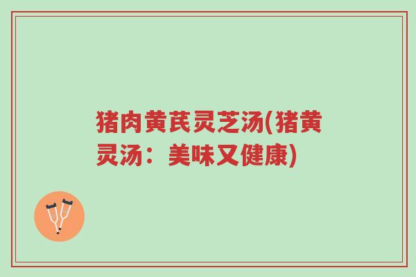 猪肉黄芪灵芝汤(猪黄灵汤：美味又健康)-第1张图片-超越