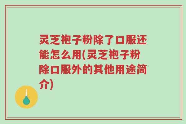 灵芝袍子粉除了口服还能怎么用(灵芝袍子粉除口服外的其他用途简介)-第1张图片-超越 灵芝袍子粉除了口服还能怎么用(灵芝袍子粉除口服外的其他用途简介)-第1张图片-超越