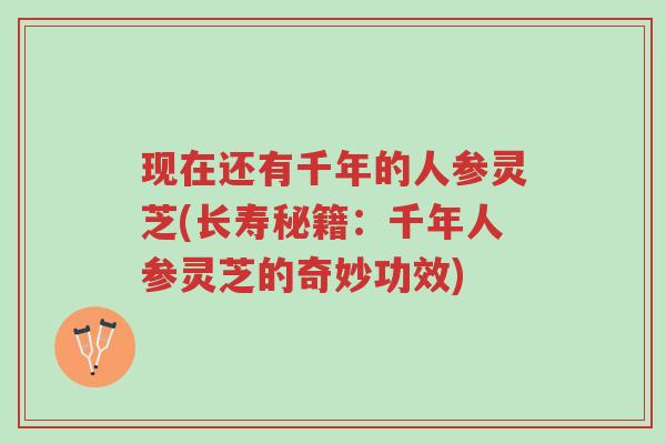 现在还有千年的人参灵芝(长寿秘籍:千年人参灵芝的奇妙功效)-第1张图片-超越 现在还有千年的人参灵芝(长寿秘籍:千年人参灵芝的奇妙功效)-第1张图片-超越