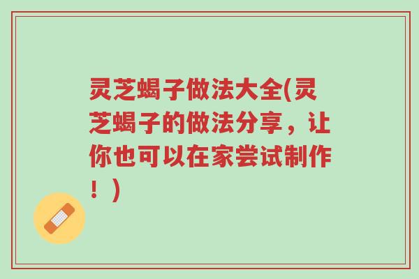 灵芝蝎子做法大全(灵芝蝎子的做法分享，让你也可以在家尝试制作！)-第1张图片-超越