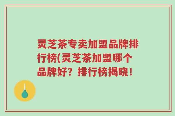 灵芝茶专卖加盟品牌排行榜(灵芝茶加盟哪个品牌好?排行榜揭晓!-第1张图片-超越 灵芝茶专卖加盟品牌排行榜(灵芝茶加盟哪个品牌好?排行榜揭晓!-第1张图片-超越
