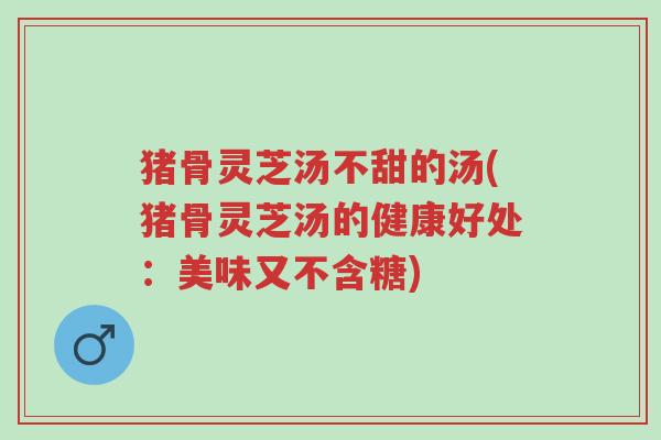 猪骨灵芝汤不甜的汤(猪骨灵芝汤的健康好处:美味又不含糖)-第1张图片-超越 猪骨灵芝汤不甜的汤(猪骨灵芝汤的健康好处:美味又不含糖)-第1张图片-超越