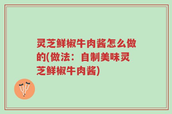灵芝鲜椒牛肉酱怎么做的(做法:自制美味灵芝鲜椒牛肉酱)-第1张图片-超越 灵芝鲜椒牛肉酱怎么做的(做法:自制美味灵芝鲜椒牛肉酱)-第1张图片-超越