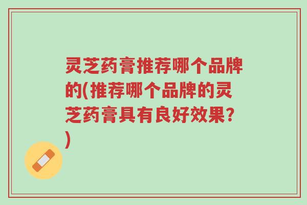 灵芝药膏推荐哪个品牌的(推荐哪个品牌的灵芝药膏具有良好效果?)-第1张图片-超越 灵芝药膏推荐哪个品牌的(推荐哪个品牌的灵芝药膏具有良好效果?)-第1张图片-超越
