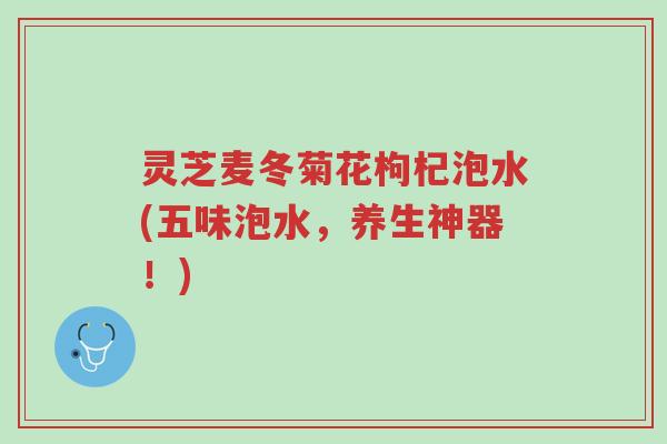 灵芝麦冬菊花枸杞泡水(五味泡水,养生神器!)-第1张图片-超越 灵芝麦冬菊花枸杞泡水(五味泡水,养生神器!)-第1张图片-超越