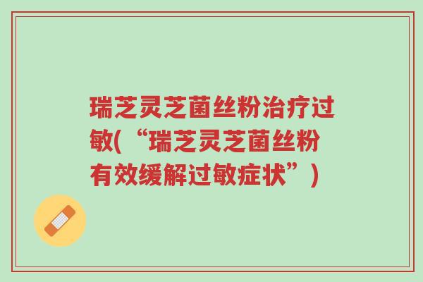 瑞芝灵芝菌丝粉治疗过敏(“瑞芝灵芝菌丝粉有效缓解过敏症状”)-第1张图片-超越 瑞芝灵芝菌丝粉治疗过敏(“瑞芝灵芝菌丝粉有效缓解过敏症状”)-第1张图片-超越
