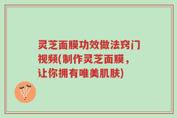 灵芝面膜功效做法窍门视频(制作灵芝面膜,让你拥有唯美肌肤)-第1张图片-超越 灵芝面膜功效做法窍门视频(制作灵芝面膜,让你拥有唯美肌肤)-第1张图片-超越