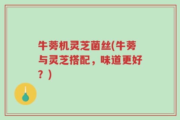 牛蒡机灵芝菌丝(牛蒡与灵芝搭配,味道更好?)-第1张图片-超越 牛蒡机灵芝菌丝(牛蒡与灵芝搭配,味道更好?)-第1张图片-超越