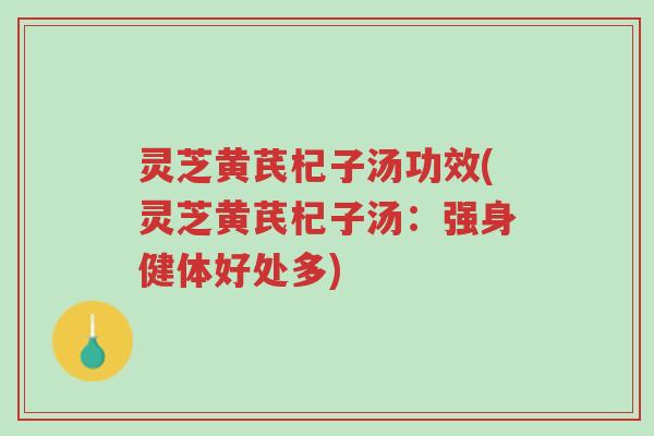 灵芝黄芪杞子汤功效(灵芝黄芪杞子汤：强身健体好处多)-第1张图片-超越