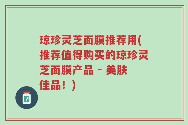 琼珍灵芝面膜推荐用(推荐值得购买的琼珍灵芝面膜产品 - 美肤佳品!)-第1张图片-超越 琼珍灵芝面膜推荐用(推荐值得购买的琼珍灵芝面膜产品 - 美肤佳品!)-第1张图片-超越