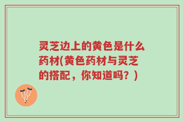 灵芝边上的黄色是什么药材(黄色药材与灵芝的搭配,你知道吗?)-第1张图片-超越 灵芝边上的黄色是什么药材(黄色药材与灵芝的搭配,你知道吗?)-第1张图片-超越
