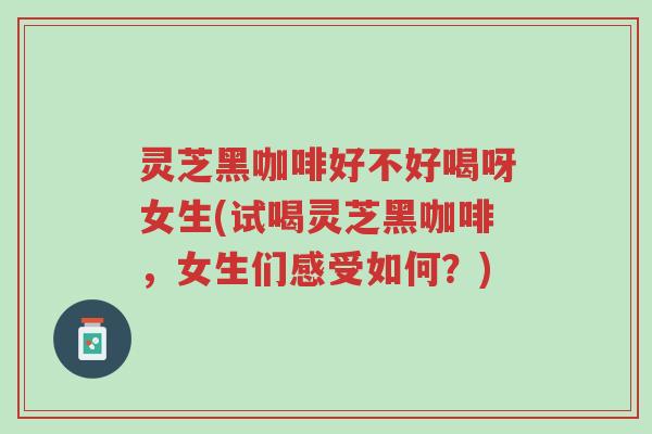 灵芝黑咖啡好不好喝呀女生(试喝灵芝黑咖啡,女生们感受如何?)-第1张图片-超越 灵芝黑咖啡好不好喝呀女生(试喝灵芝黑咖啡,女生们感受如何?)-第1张图片-超越