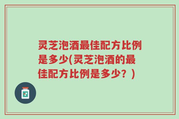 灵芝泡酒最佳配方比例是多少(灵芝泡酒的最佳配方比例是多少?)-第1张图片-超越 灵芝泡酒最佳配方比例是多少(灵芝泡酒的最佳配方比例是多少?)-第1张图片-超越