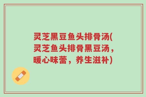 灵芝黑豆鱼头排骨汤(灵芝鱼头排骨黑豆汤,暖心味蕾,养生滋补)-第1张图片-超越 灵芝黑豆鱼头排骨汤(灵芝鱼头排骨黑豆汤,暖心味蕾,养生滋补)-第1张图片-超越